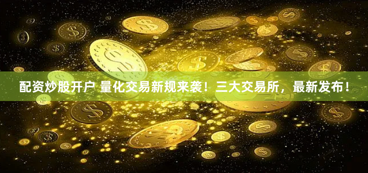 配资炒股开户 量化交易新规来袭！三大交易所，最新发布！
