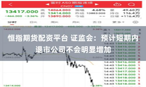 恒指期货配资平台 证监会：预计短期内退市公司不会明显增加