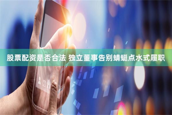 股票配资是否合法 独立董事告别蜻蜓点水式履职