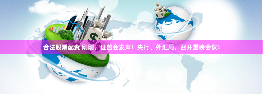 合法股票配资 刚刚，证监会发声！央行、外汇局，召开重磅会议！