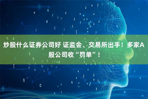 炒股什么证券公司好 证监会、交易所出手！多家A股公司收“罚单”！