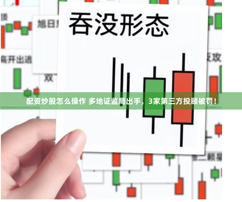 配资炒股怎么操作 多地证监局出手，3家第三方投顾被罚！