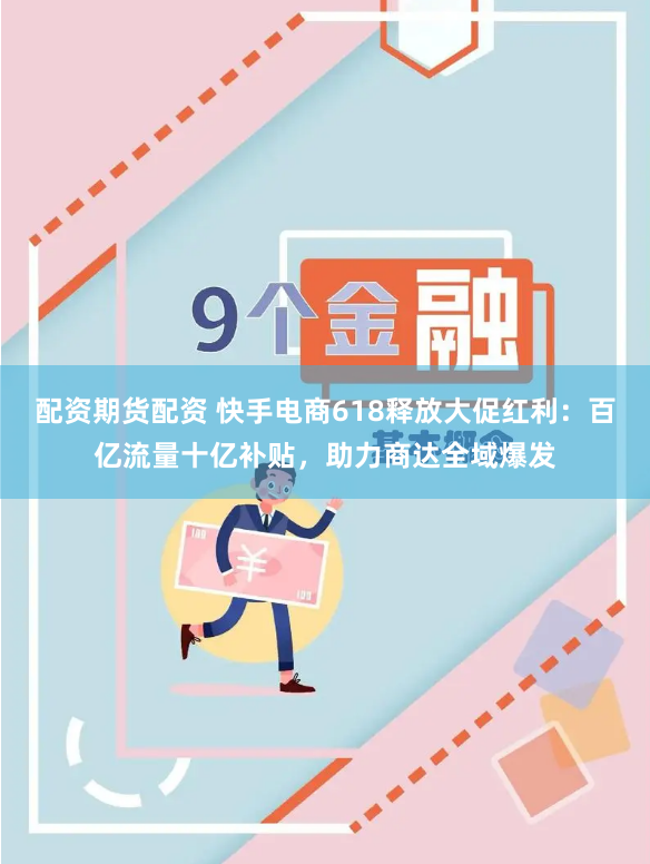 配资期货配资 快手电商618释放大促红利：百亿流量十亿补贴，助力商达全域爆发