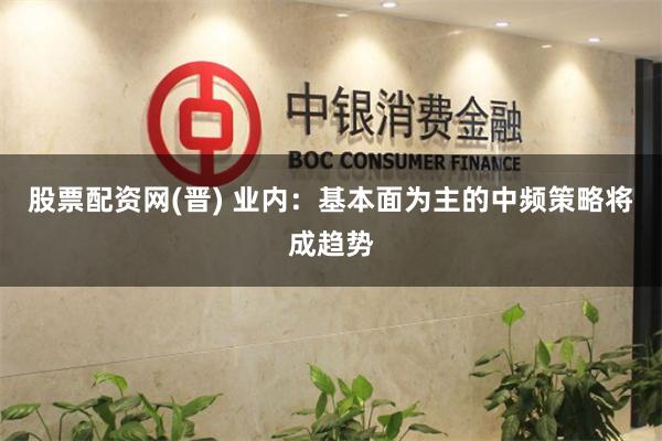 股票配资网(晋) 业内：基本面为主的中频策略将成趋势