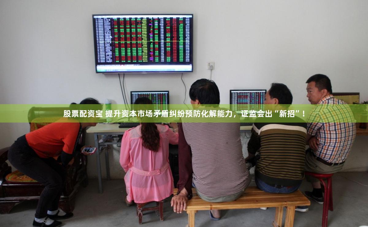 股票配资宝 提升资本市场矛盾纠纷预防化解能力，证监会出“新招”！