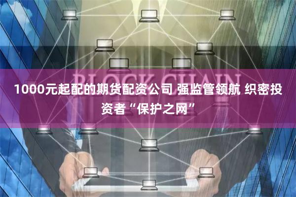 1000元起配的期货配资公司 强监管领航 织密投资者“保护之网”