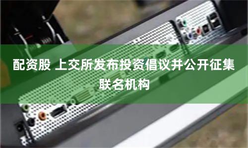 配资股 上交所发布投资倡议并公开征集联名机构