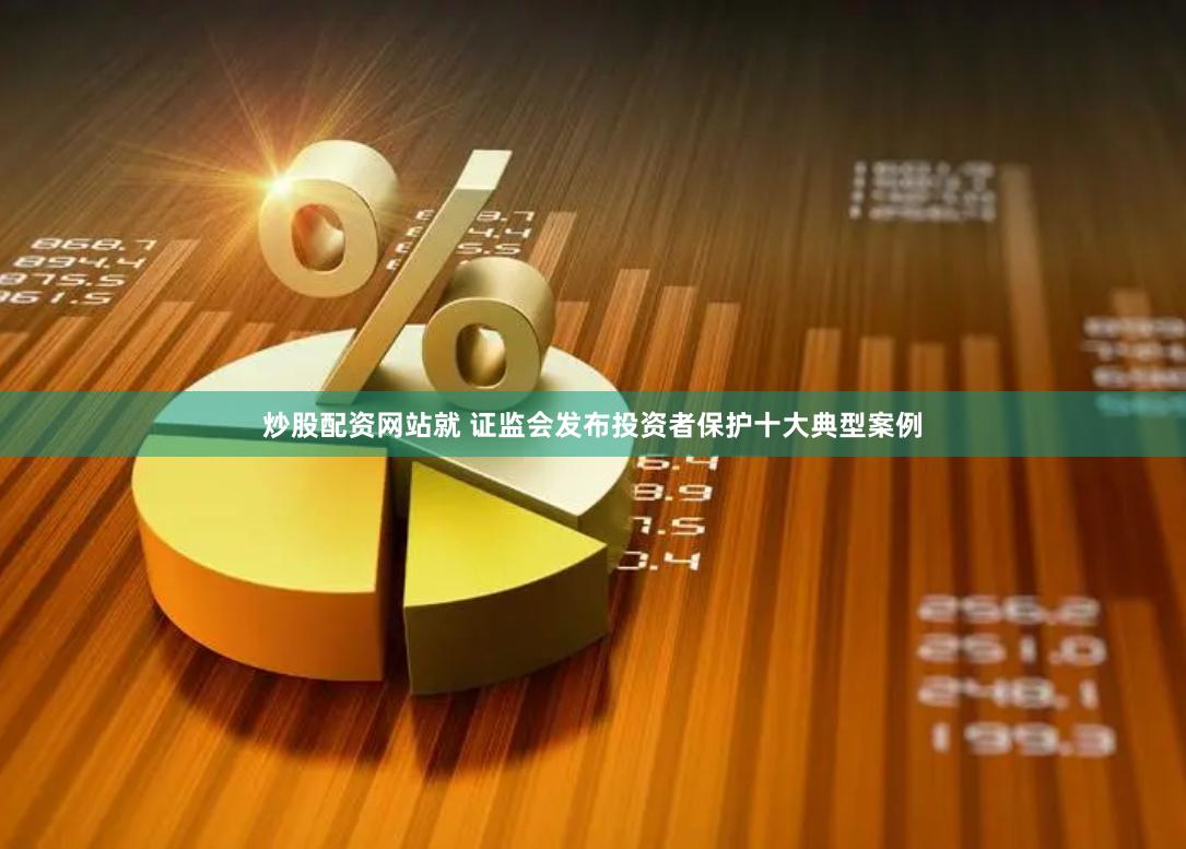 炒股配资网站就 证监会发布投资者保护十大典型案例