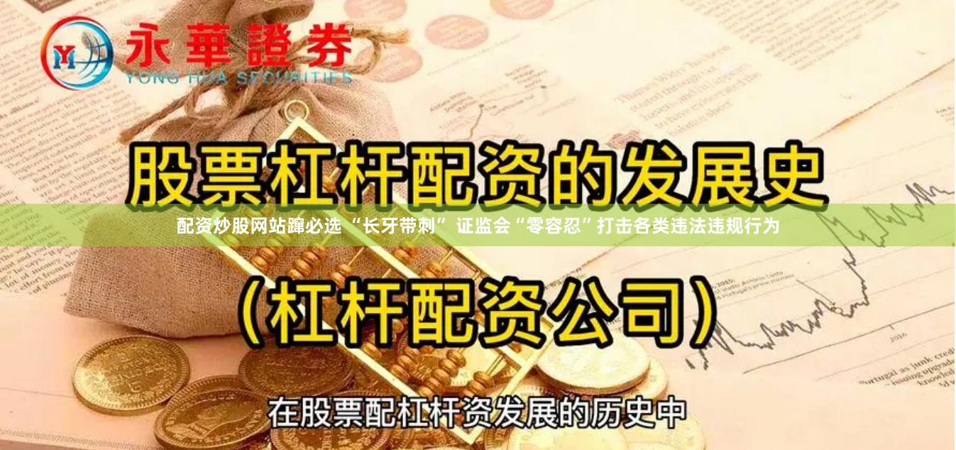 配资炒股网站蹿必选 “长牙带刺” 证监会“零容忍”打击各类违法违规行为