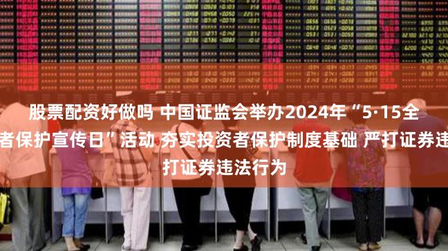 股票配资好做吗 中国证监会举办2024年“5·15全国投资者保护宣传日”活动 夯实投资者保护制度基础 严打证券违法行为