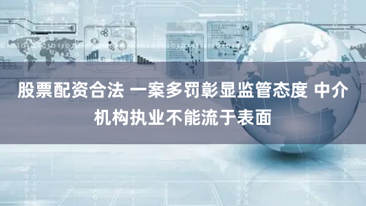 股票配资合法 一案多罚彰显监管态度 中介机构执业不能流于表面