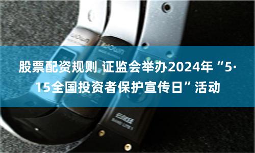 股票配资规则 证监会举办2024年“5·15全国投资者保护宣传日”活动