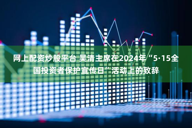 网上配资炒股平台 吴清主席在2024年“5·15全国投资者保护宣传日”活动上的致辞