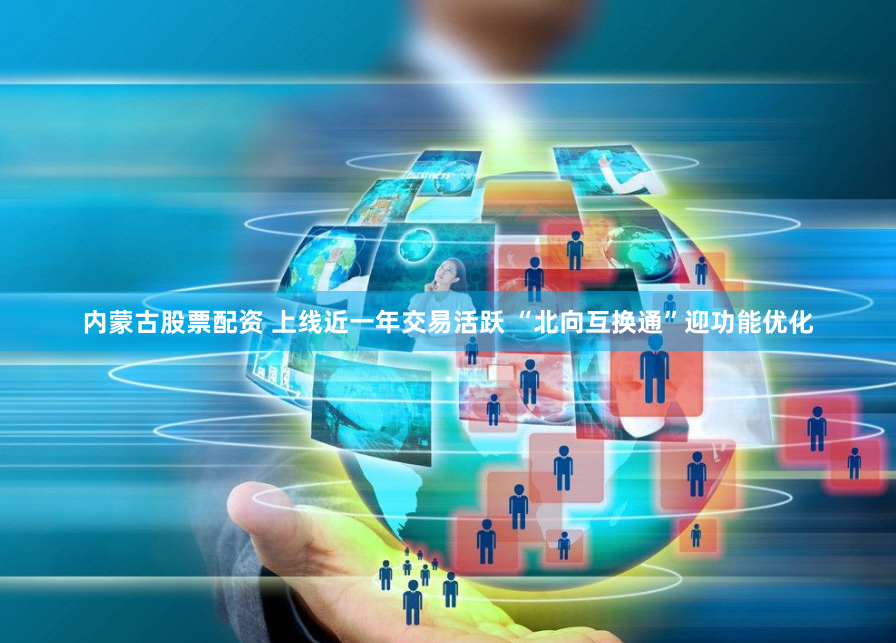 内蒙古股票配资 上线近一年交易活跃 “北向互换通”迎功能优化
