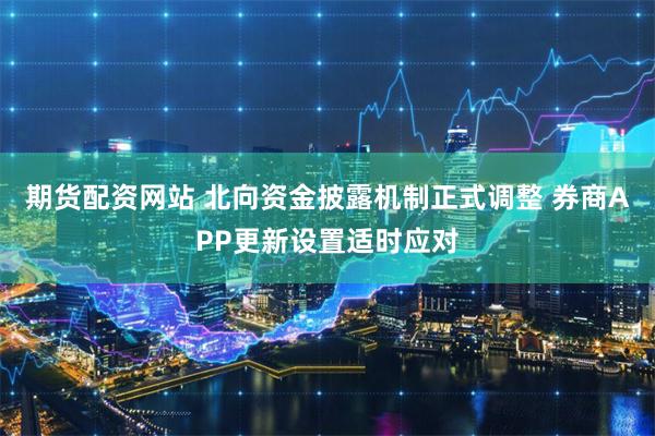 期货配资网站 北向资金披露机制正式调整 券商APP更新设置适时应对