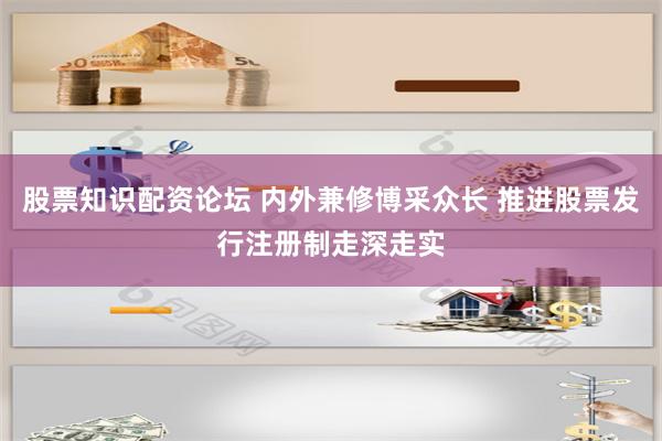 股票知识配资论坛 内外兼修博采众长 推进股票发行注册制走深走实