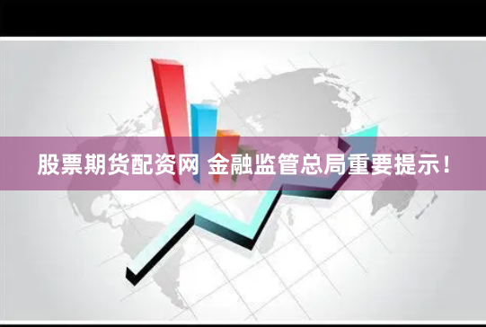 股票期货配资网 金融监管总局重要提示！