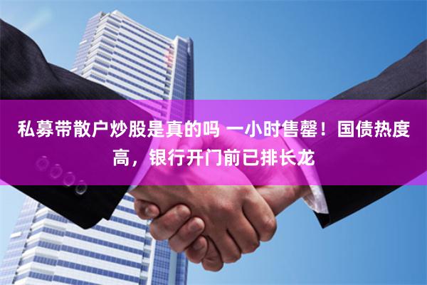 私募带散户炒股是真的吗 一小时售罄！国债热度高，银行开门前已排长龙