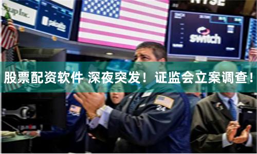 股票配资软件 深夜突发！证监会立案调查！