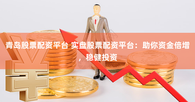 青岛股票配资平台 实盘股票配资平台：助你资金倍增，稳健投资