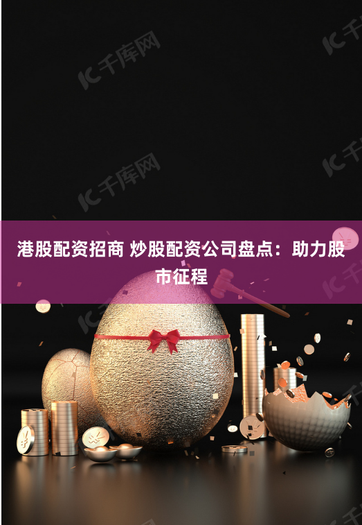 港股配资招商 炒股配资公司盘点：助力股市征程