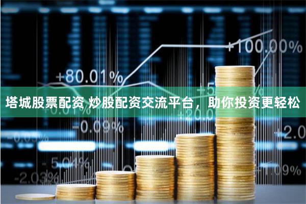 塔城股票配资 炒股配资交流平台，助你投资更轻松