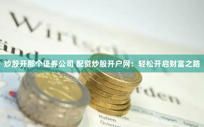 炒股开那个证券公司 配资炒股开户网：轻松开启财富之路