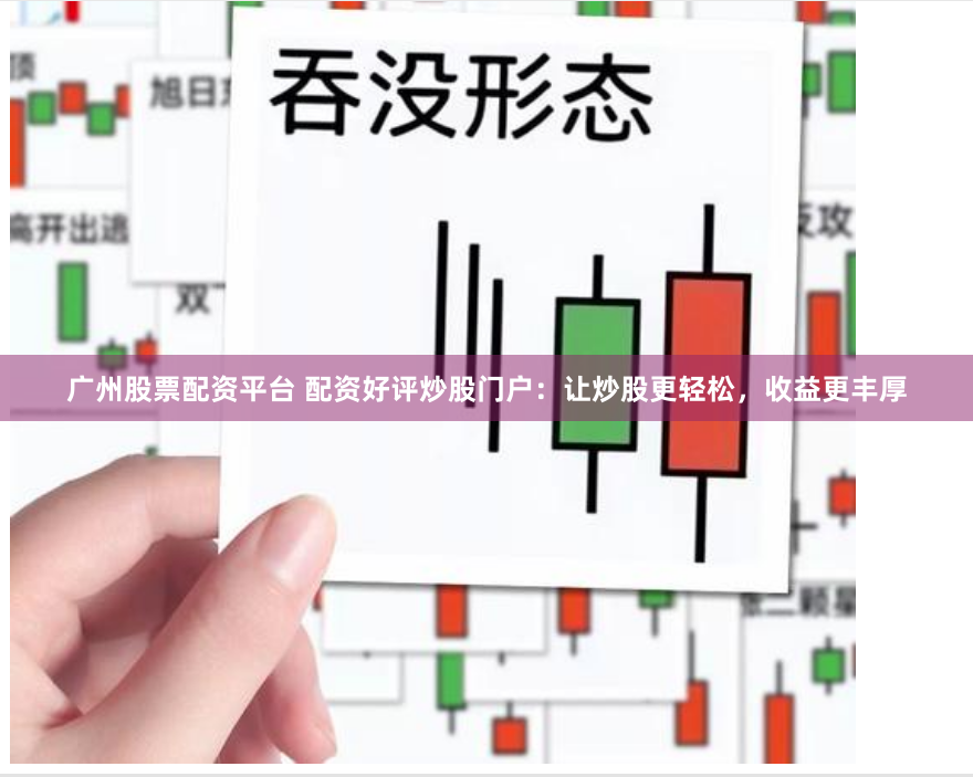 广州股票配资平台 配资好评炒股门户：让炒股更轻松，收益更丰厚