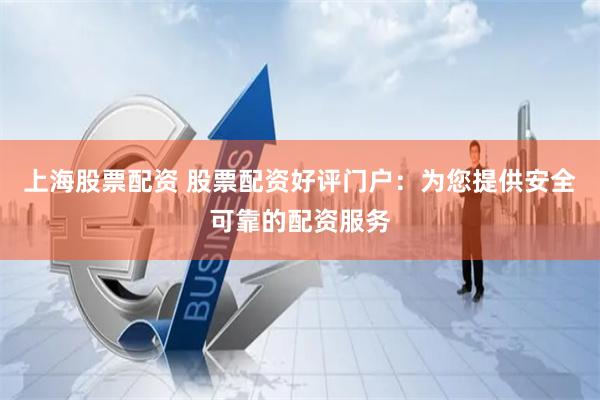 上海股票配资 股票配资好评门户：为您提供安全可靠的配资服务