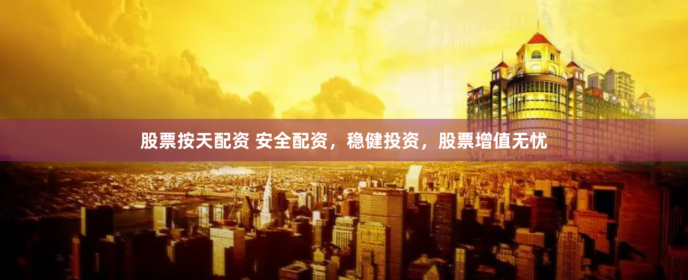 股票按天配资 安全配资,稳健投资,股票增值无忧