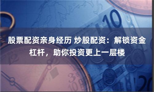 股票配资亲身经历 炒股配资:解锁资金杠杆,助你投资更上一层楼