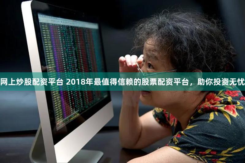 网上炒股配资平台 2018年最值得信赖的股票配资平台,助你投资无忧