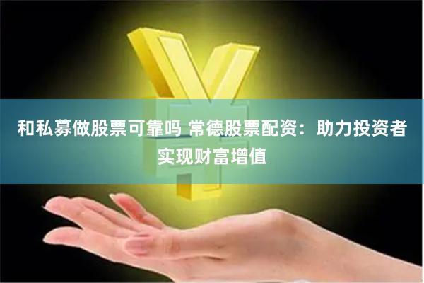 和私募做股票可靠吗 常德股票配资:助力投资者实现财富增值