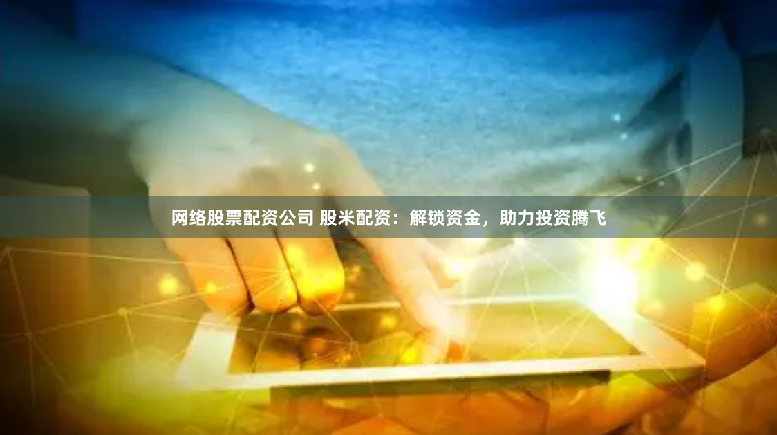 网络股票配资公司 股米配资:解锁资金,助力投资腾飞
