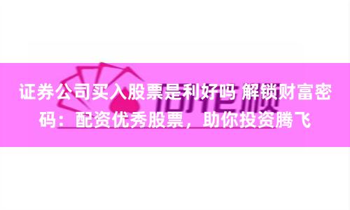 证券公司买入股票是利好吗 解锁财富密码:配资优秀股票,助你投资腾飞
