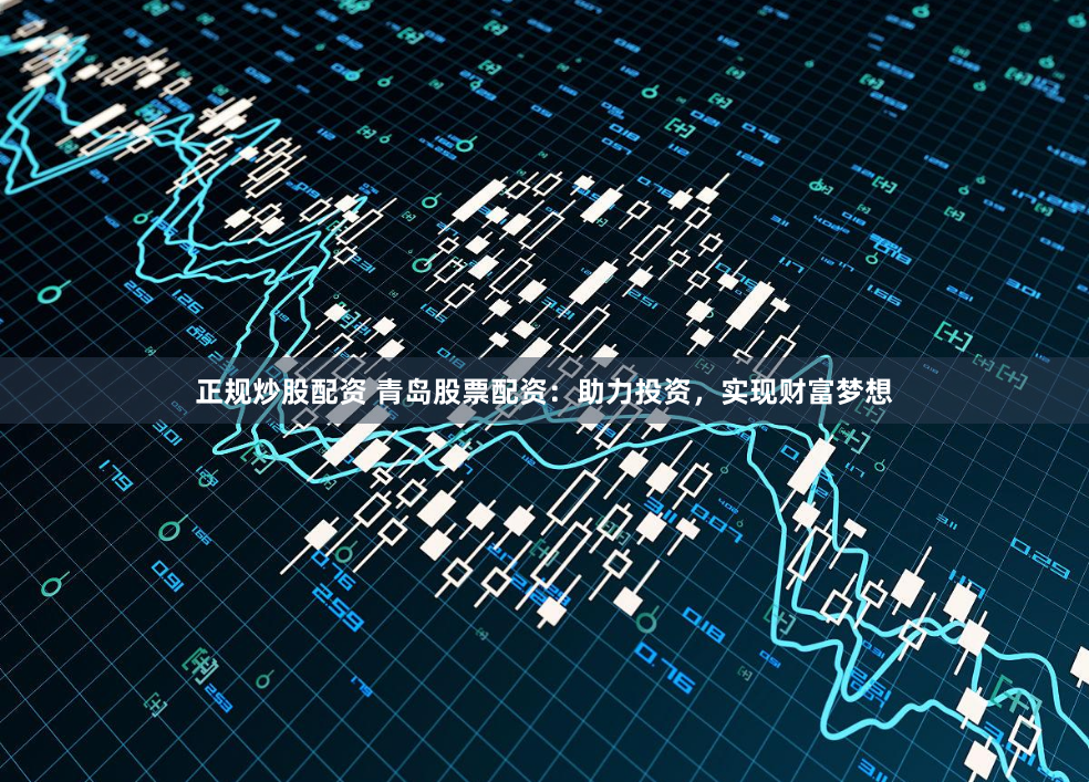 正规炒股配资 青岛股票配资:助力投资,实现财富梦想