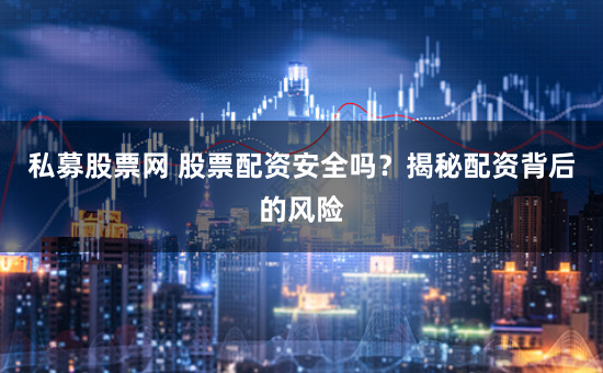 私募股票网 股票配资安全吗?揭秘配资背后的风险