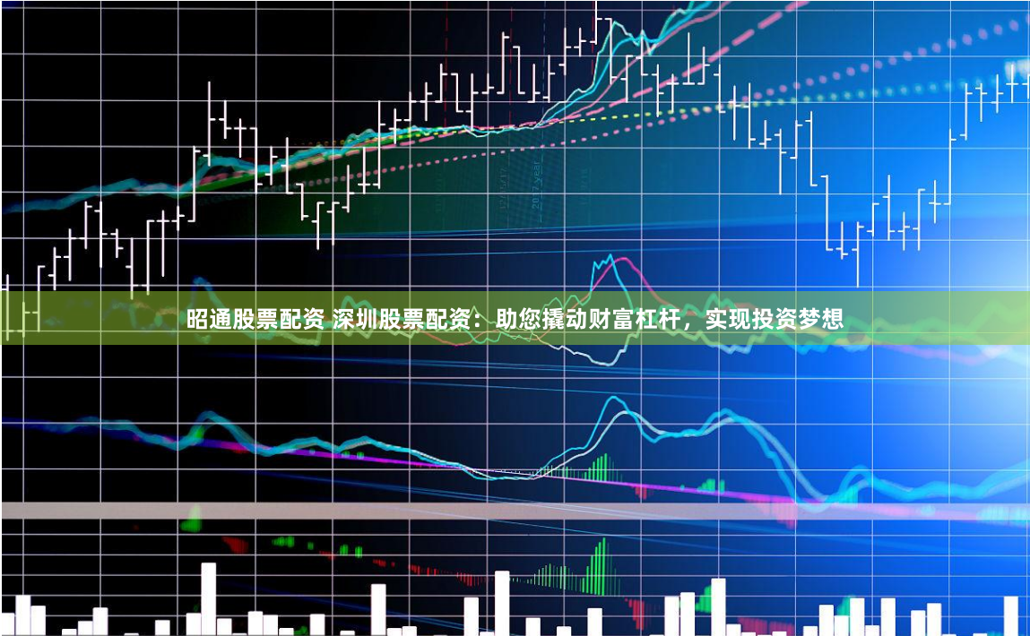 昭通股票配资 深圳股票配资:助您撬动财富杠杆,实现投资梦想