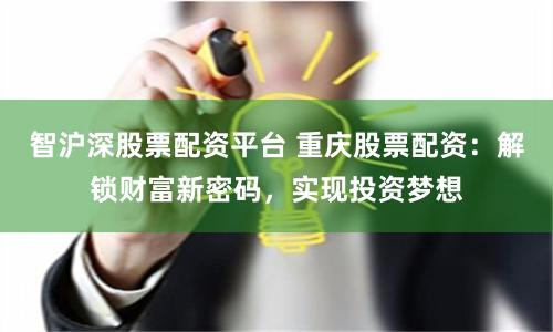 智沪深股票配资平台 重庆股票配资:解锁财富新密码,实现投资梦想