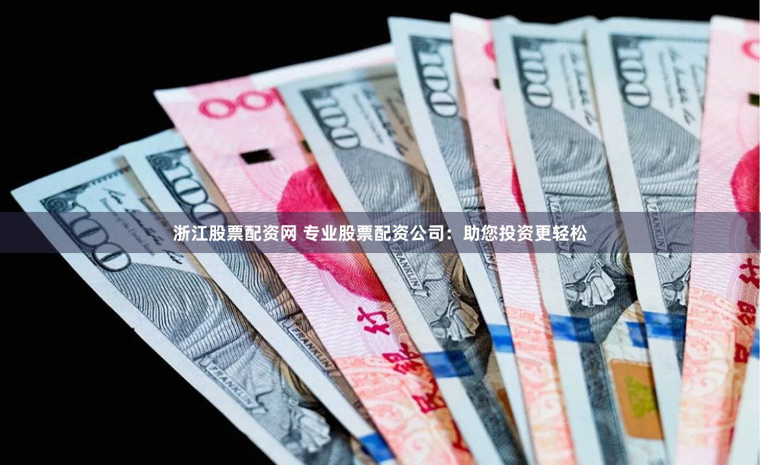 浙江股票配资网 专业股票配资公司：助您投资更轻松