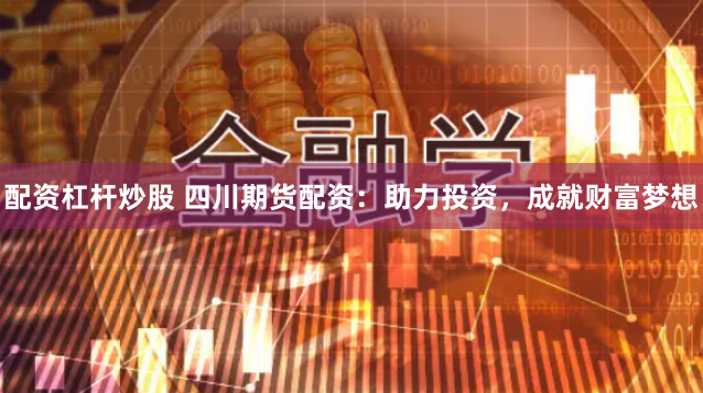 配资杠杆炒股 四川期货配资：助力投资，成就财富梦想