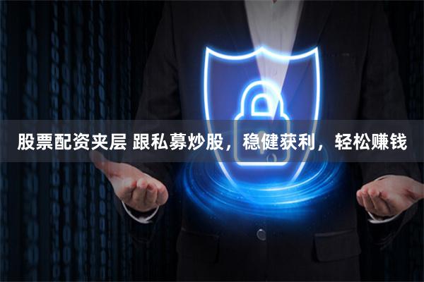 股票配资夹层 跟私募炒股，稳健获利，轻松赚钱