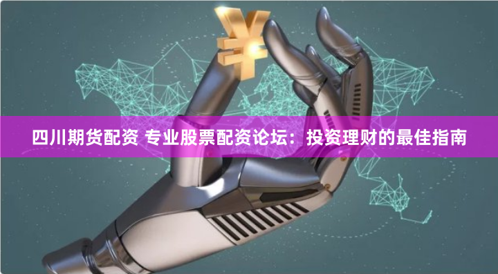 四川期货配资 专业股票配资论坛:投资理财的最佳指南