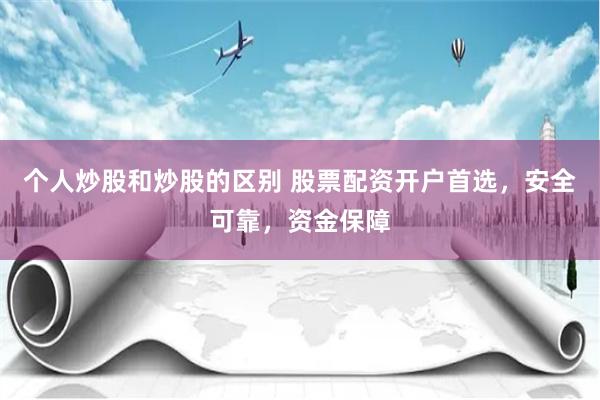 个人炒股和炒股的区别 股票配资开户首选，安全可靠，资金保障