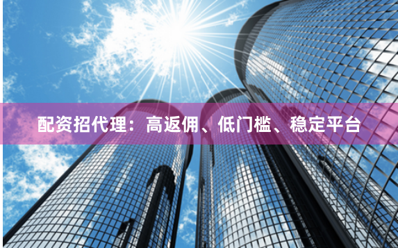 配资招代理:高返佣、低门槛、稳定平台