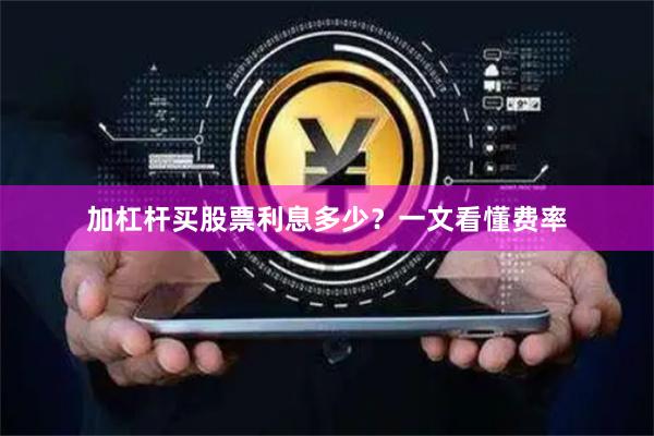 加杠杆买股票利息多少？一文看懂费率