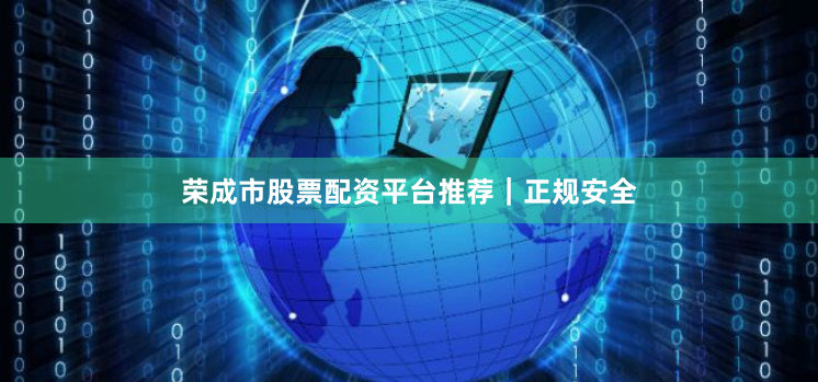 荣成市股票配资平台推荐｜正规安全