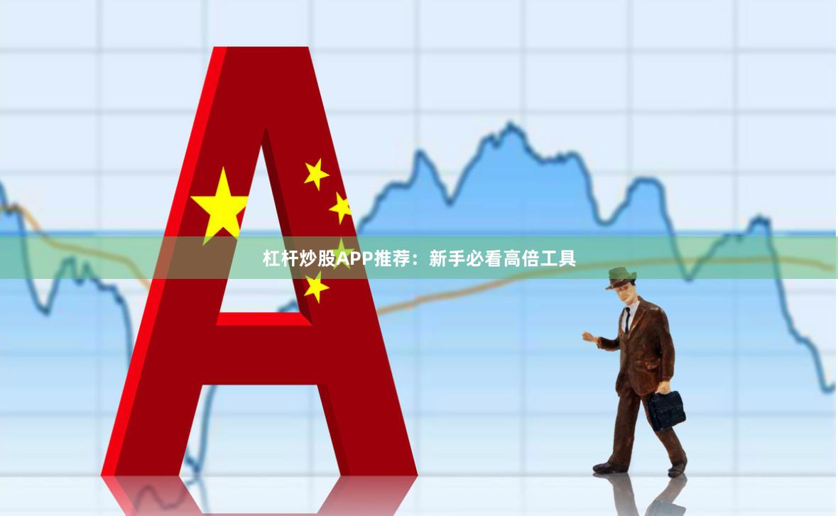 杠杆炒股APP推荐：新手必看高倍工具