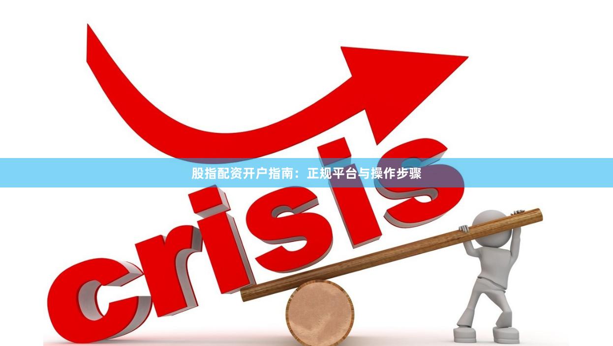 股指配资开户指南：正规平台与操作步骤