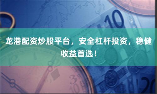 龙港配资炒股平台，安全杠杆投资，稳健收益首选！